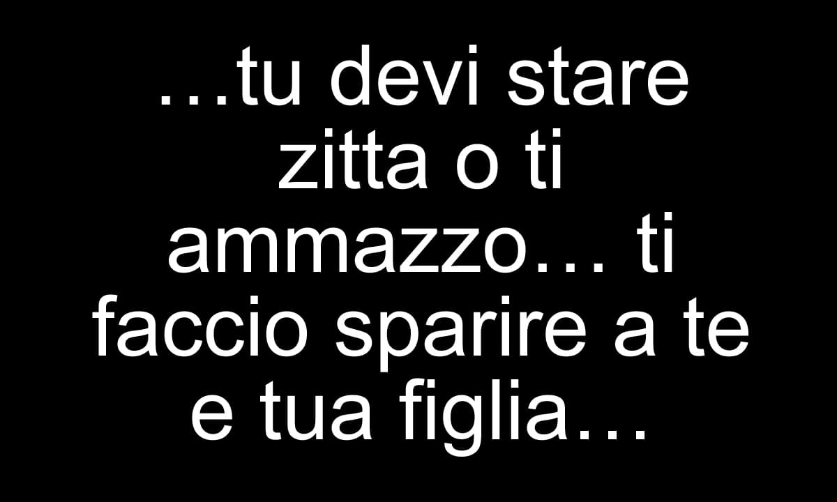 …tu devi stare zitta o ti ammazzo… ti faccio sparire a te e tua figlia…